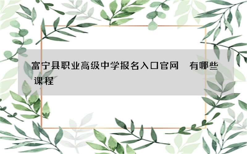 富宁县职业高级中学报名入口官网 有哪些课程